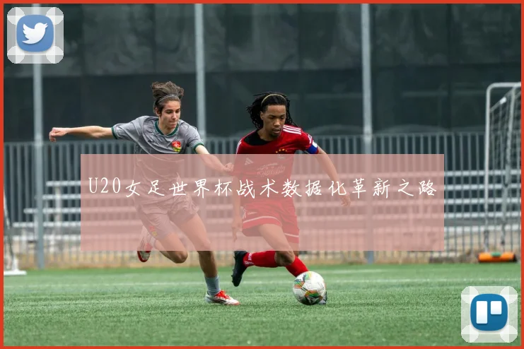 U20女足世界杯战术数据化革新之路