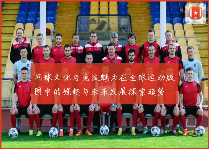 网球文化与竞技魅力在全球运动版图中的崛起与未来发展探索趋势