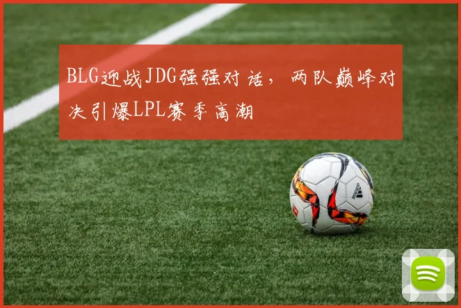 BLG迎战JDG强强对话，两队巅峰对决引爆LPL赛季高潮