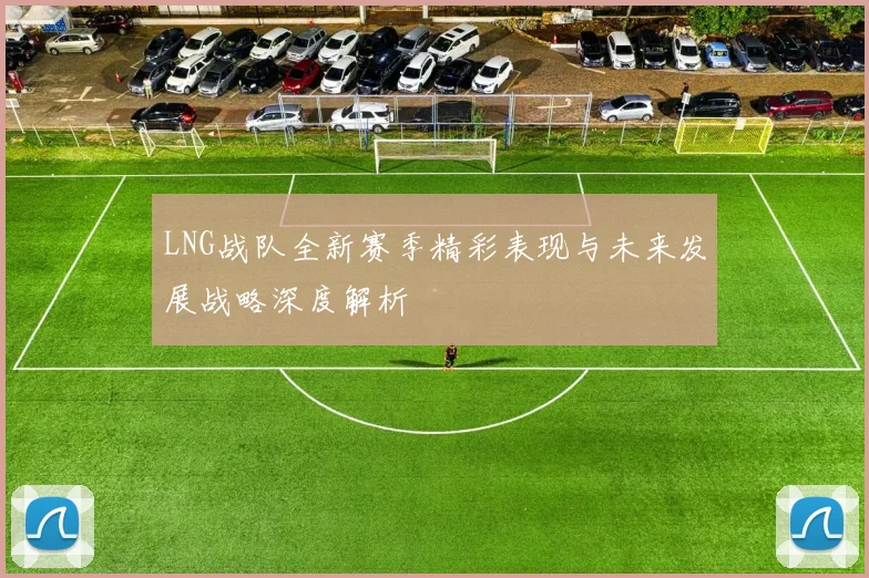 LNG战队全新赛季精彩表现与未来发展战略深度解析