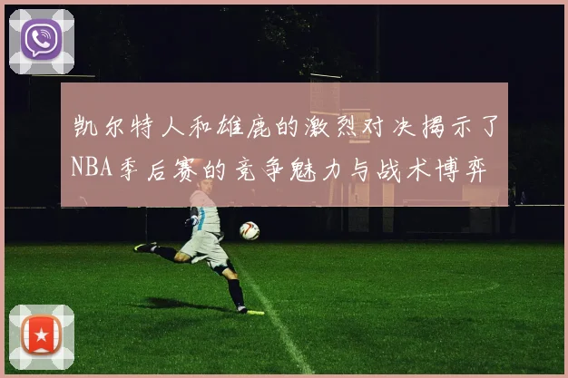 凯尔特人和雄鹿的激烈对决揭示了NBA季后赛的竞争魅力与战术博弈