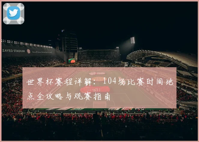 世界杯赛程详解：104场比赛时间地点全攻略与观赛指南