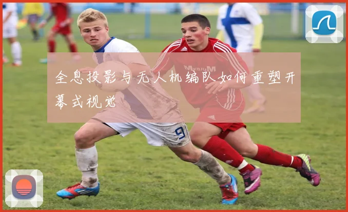 全息投影与无人机编队如何重塑开幕式视觉