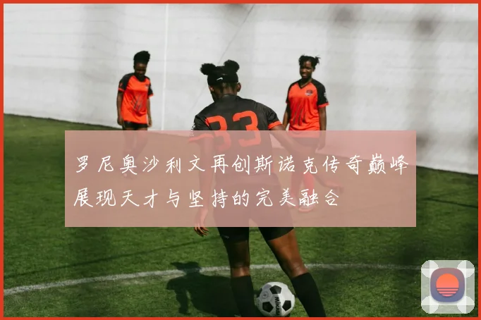 罗尼奥沙利文再创斯诺克传奇巅峰展现天才与坚持的完美融合