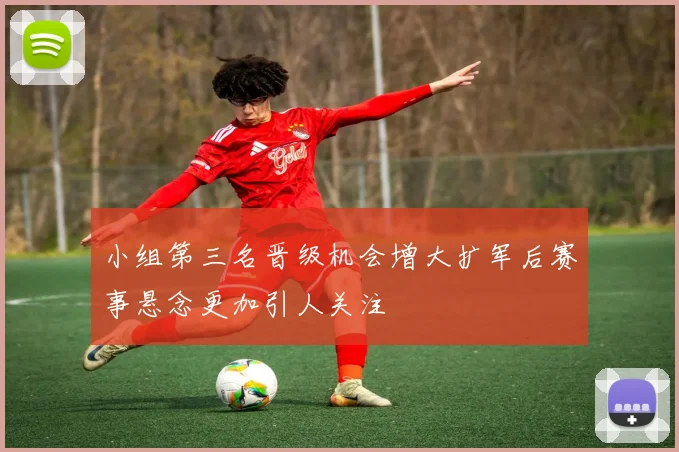 小组第三名晋级机会增大扩军后赛事悬念更加引人关注
