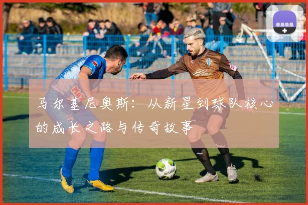 马尔基尼奥斯：从新星到球队核心的成长之路与传奇故事