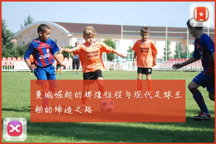 曼城崛起的辉煌征程与现代足球王朝的缔造之路