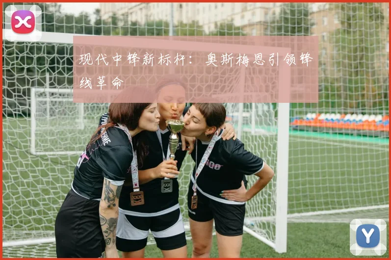 现代中锋新标杆：奥斯梅恩引领锋线革命