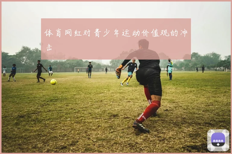 体育网红对青少年运动价值观的冲击