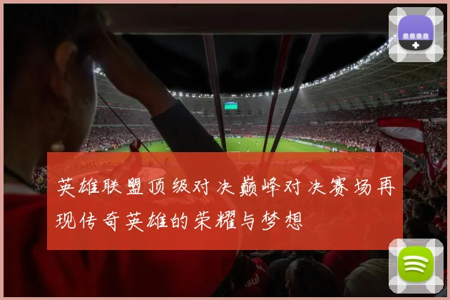 英雄联盟顶级对决巅峰对决赛场再现传奇英雄的荣耀与梦想