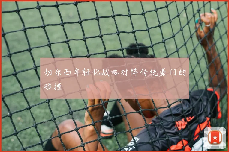 切尔西年轻化战略对阵传统豪门的碰撞