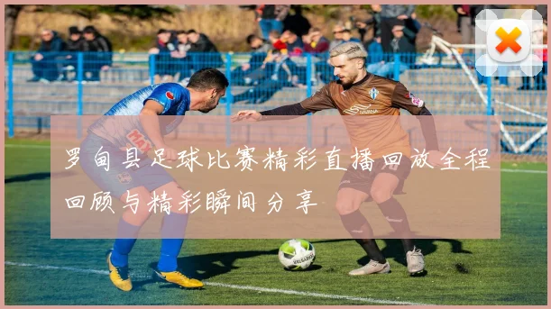 罗甸县足球比赛精彩直播回放全程回顾与精彩瞬间分享