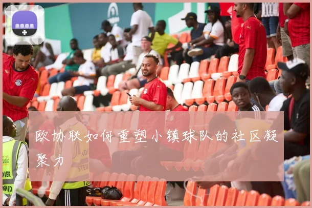 欧协联如何重塑小镇球队的社区凝聚力