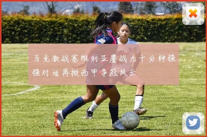 马竞激战塞维利亚鏖战九十分钟强强对话再掀西甲争冠风云