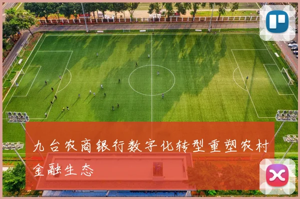 九台农商银行数字化转型重塑农村金融生态