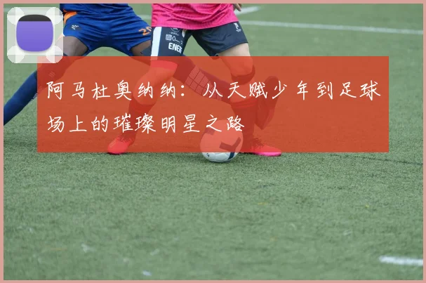 阿马杜奥纳纳：从天赋少年到足球场上的璀璨明星之路