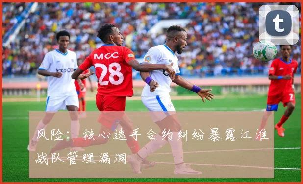 风险：核心选手合约纠纷暴露江淮战队管理漏洞