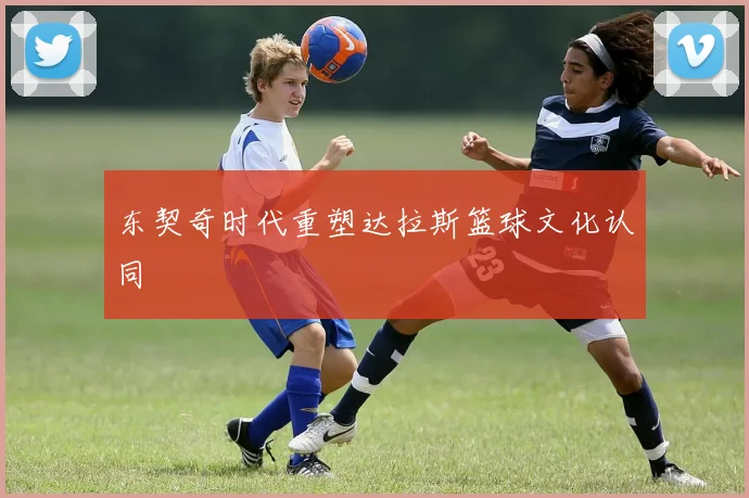 东契奇时代重塑达拉斯篮球文化认同