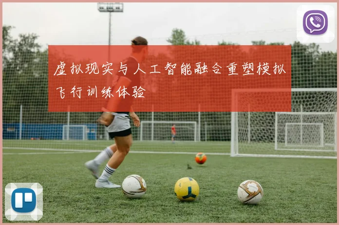 虚拟现实与人工智能融合重塑模拟飞行训练体验
