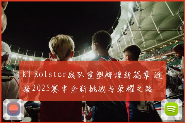 KT Rolster战队重塑辉煌新篇章 迎接2025赛季全新挑战与荣耀之路