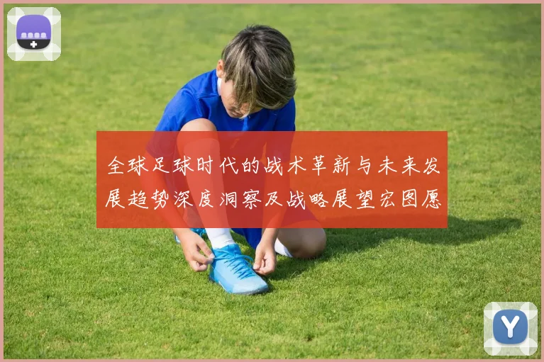 全球足球时代的战术革新与未来发展趋势深度洞察及战略展望宏图愿景